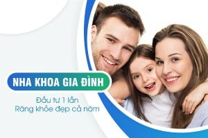 NHA KHOA GIA ĐÌNH – GÓI CHĂM SÓC SỨC KHỎE RĂNG MIỆNG TOÀN DIỆN NHẤT